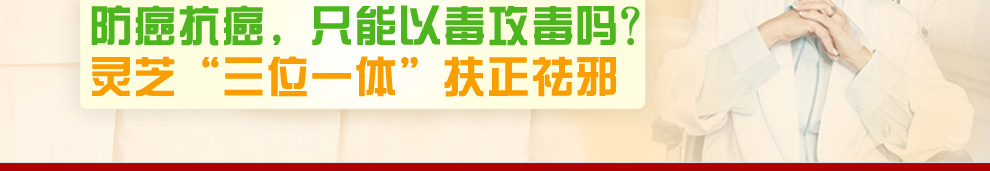 防癌抗癌,只能以毒攻毒吗?灵芝"三位一体"扶正祛邪